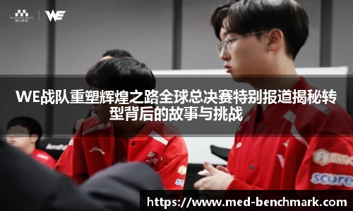 WE战队重塑辉煌之路全球总决赛特别报道揭秘转型背后的故事与挑战
