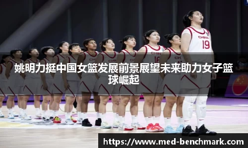 姚明力挺中国女篮发展前景展望未来助力女子篮球崛起