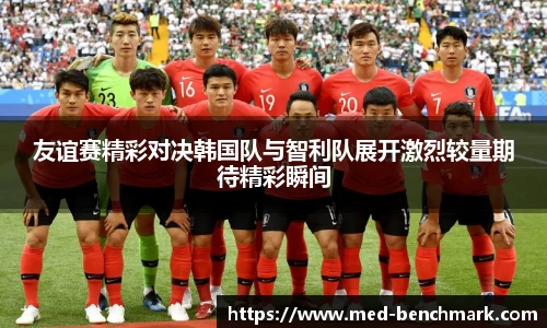 友谊赛精彩对决韩国队与智利队展开激烈较量期待精彩瞬间
