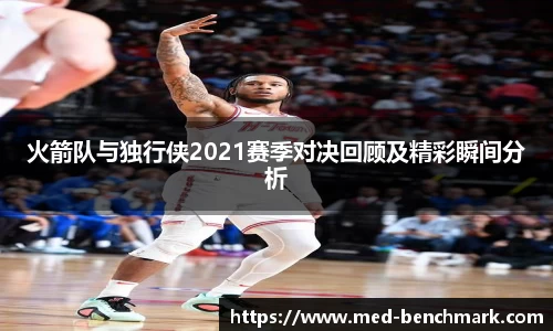 火箭队与独行侠2021赛季对决回顾及精彩瞬间分析